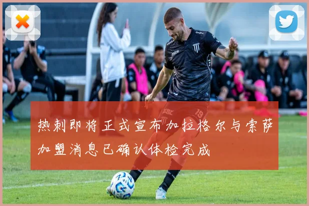 热刺即将正式宣布加拉格尔与索萨加盟消息已确认体检完成