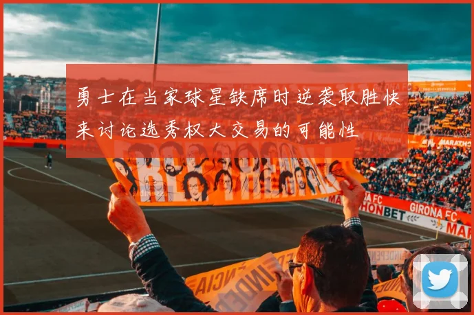勇士在当家球星缺席时逆袭取胜快来讨论选秀权大交易的可能性