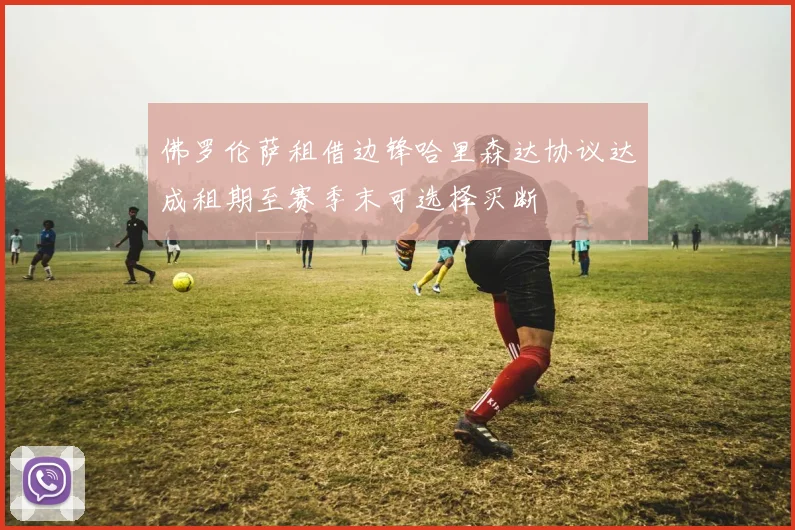 佛罗伦萨租借边锋哈里森达协议达成租期至赛季末可选择买断