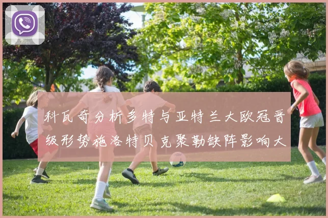 科瓦奇分析多特与亚特兰大欧冠晋级形势施洛特贝克聚勒缺阵影响大