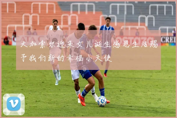 大加索尔迎来女儿诞生感恩生活赐予我们新的幸福小天使