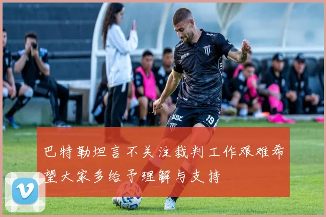 巴特勒坦言不关注裁判工作艰难希望大家多给予理解与支持