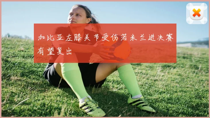加比亚左膝关节受伤若米兰进决赛有望复出