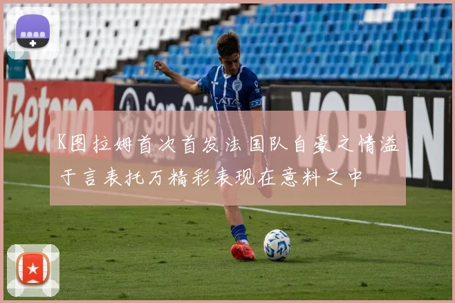 K图拉姆首次首发法国队自豪之情溢于言表托万精彩表现在意料之中