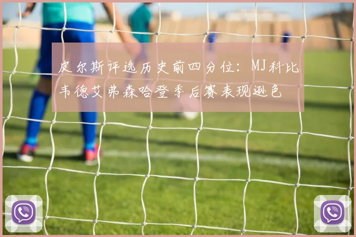 皮尔斯评选历史前四分位：MJ科比韦德艾弗森哈登季后赛表现逊色