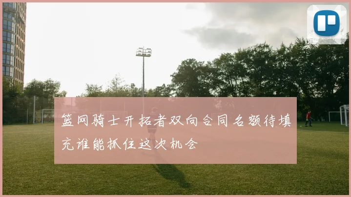 篮网骑士开拓者双向合同名额待填充谁能抓住这次机会