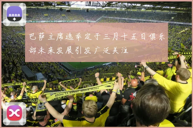 巴萨主席选举定于三月十五日俱乐部未来发展引发广泛关注