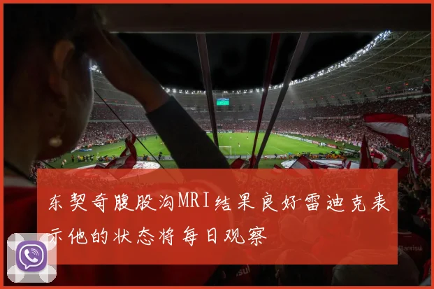 东契奇腹股沟MRI结果良好雷迪克表示他的状态将每日观察