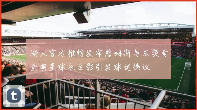 湖人官方推特发布詹姆斯与东契奇全明星球衣合影引发球迷热议