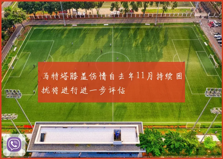 马特塔膝盖伤情自去年11月持续困扰将进行进一步评估
