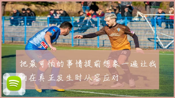 把最可怕的事情提前想象一遍让我们在真正发生时从容应对