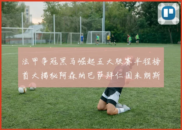 法甲争冠黑马崛起五大联赛半程榜首大揭秘阿森纳巴萨拜仁国米朗斯齐聚巅峰