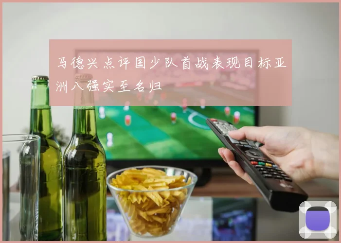 马德兴点评国少队首战表现目标亚洲八强实至名归
