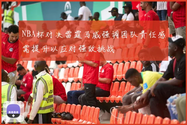 NBA杯对决雷霆马威强调团队责任感需提升以应对强敌挑战