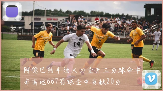 阿德巴约半场火力全开三分球命中率高达667罚球全中贡献20分