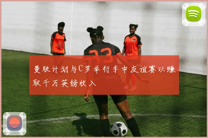 曼联计划与C罗举行季中友谊赛以赚取千万英镑收入
