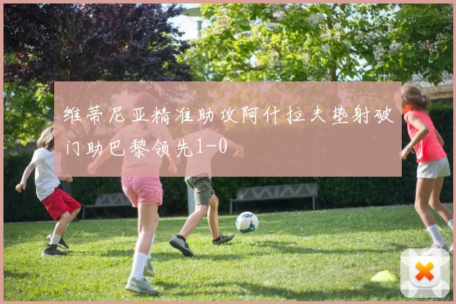 维蒂尼亚精准助攻阿什拉夫垫射破门助巴黎领先1-0