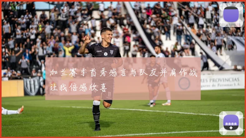 加兰赛季首秀感言与队友并肩作战让我倍感欣喜