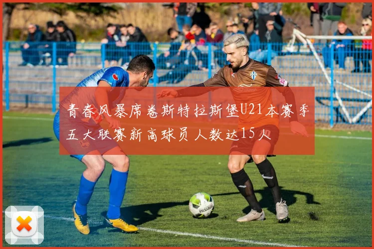 青春风暴席卷斯特拉斯堡U21本赛季五大联赛新高球员人数达15人