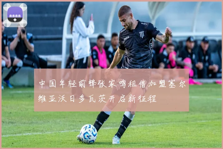 中国年轻前锋张家鸣租借加盟塞尔维亚沃日多瓦茨开启新征程