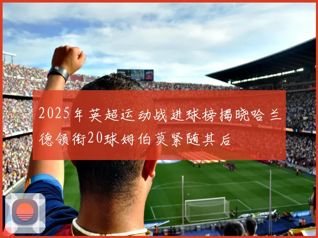 2025年英超运动战进球榜揭晓哈兰德领衔20球姆伯莫紧随其后