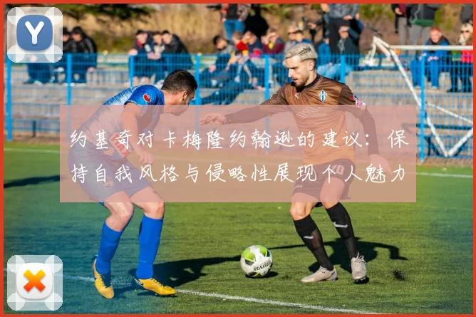 约基奇对卡梅隆约翰逊的建议：保持自我风格与侵略性展现个人魅力