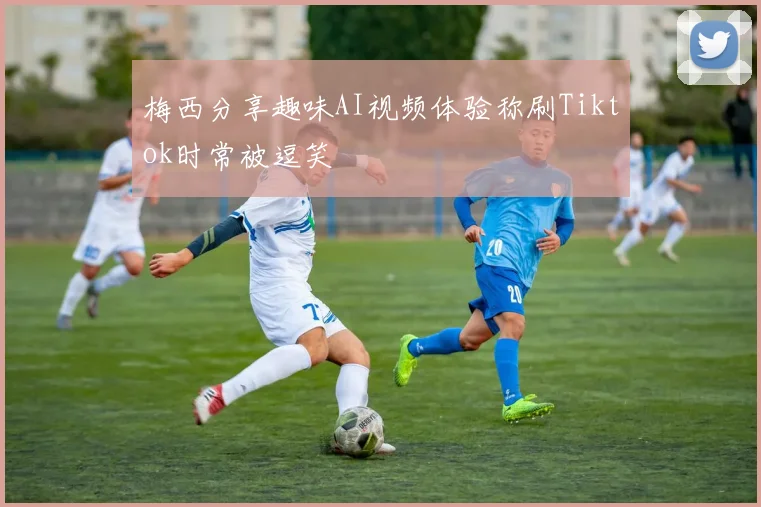 梅西分享趣味AI视频体验称刷Tiktok时常被逗笑