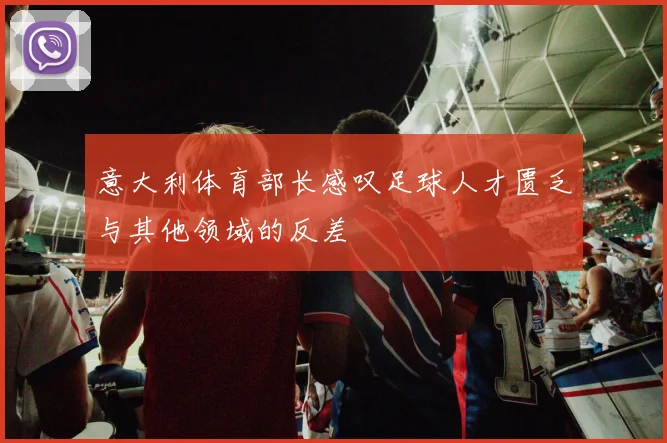 意大利体育部长感叹足球人才匮乏与其他领域的反差