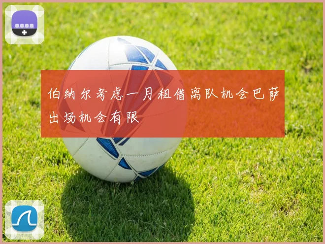 伯纳尔考虑一月租借离队机会巴萨出场机会有限