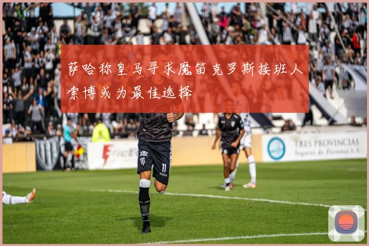 萨哈称皇马寻求魔笛克罗斯接班人索博或为最佳选择