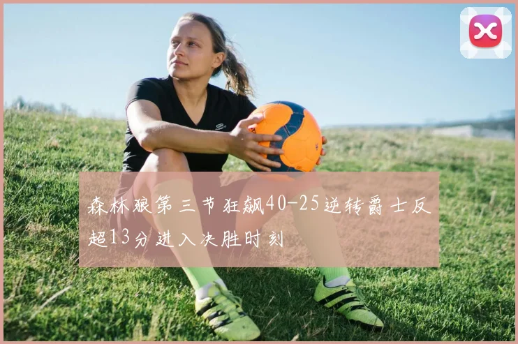 森林狼第三节狂飙40-25逆转爵士反超13分进入决胜时刻
