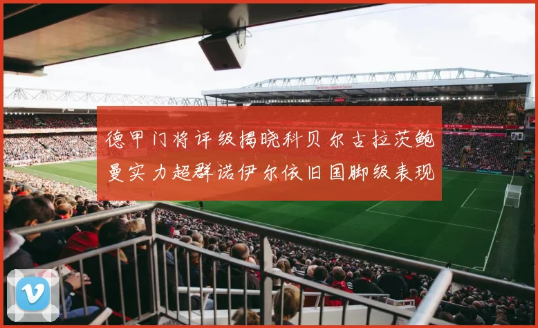 德甲门将评级揭晓科贝尔古拉茨鲍曼实力超群诺伊尔依旧国脚级表现引关注