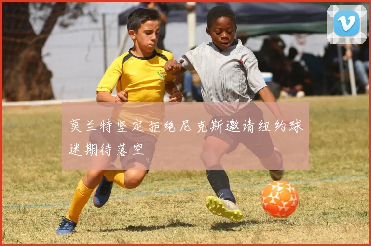 莫兰特坚定拒绝尼克斯邀请纽约球迷期待落空