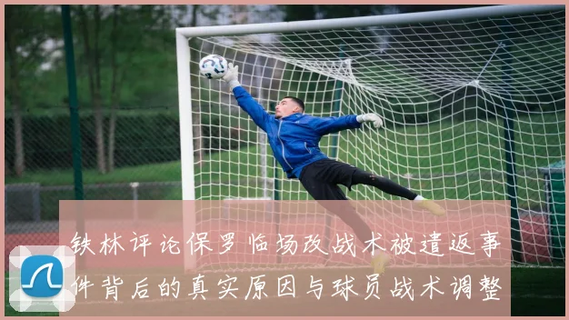 铁林评论保罗临场改战术被遣返事件背后的真实原因与球员战术调整的普遍性