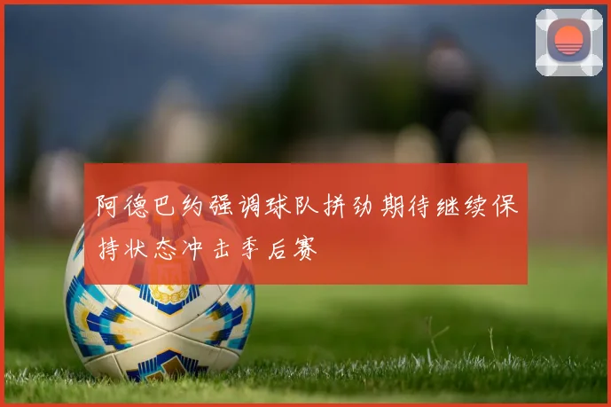 阿德巴约强调球队拼劲期待继续保持状态冲击季后赛