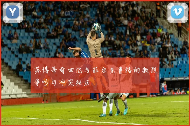 苏博蒂奇回忆与菲尔克鲁格的激烈争吵与冲突经历