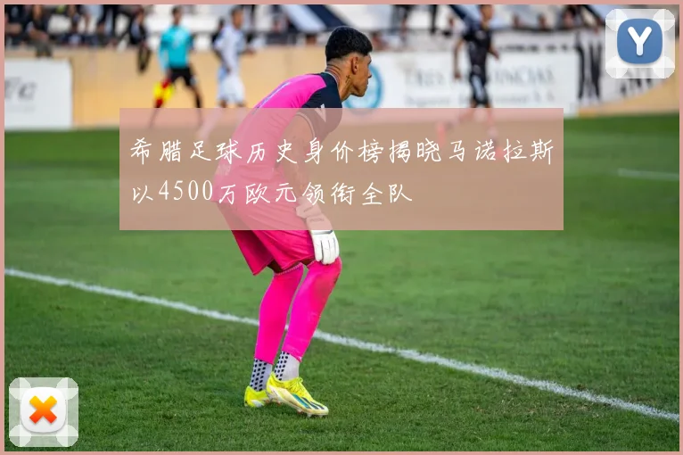 希腊足球历史身价榜揭晓马诺拉斯以4500万欧元领衔全队