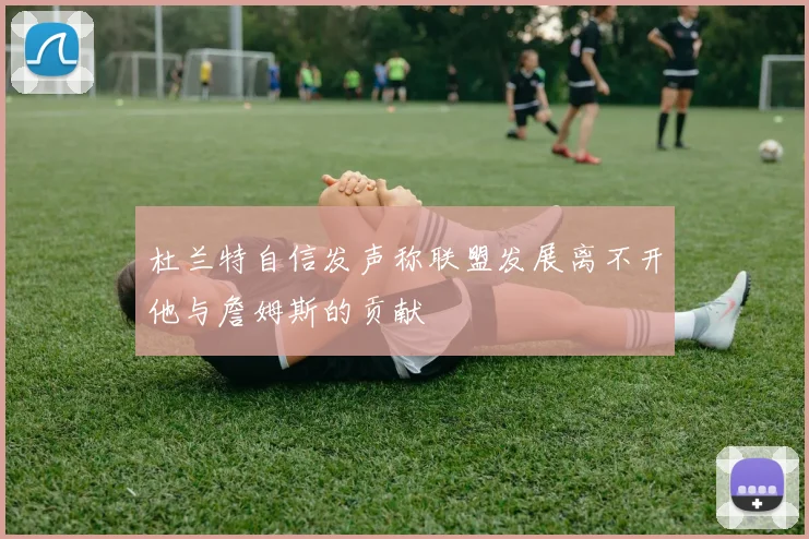杜兰特自信发声称联盟发展离不开他与詹姆斯的贡献