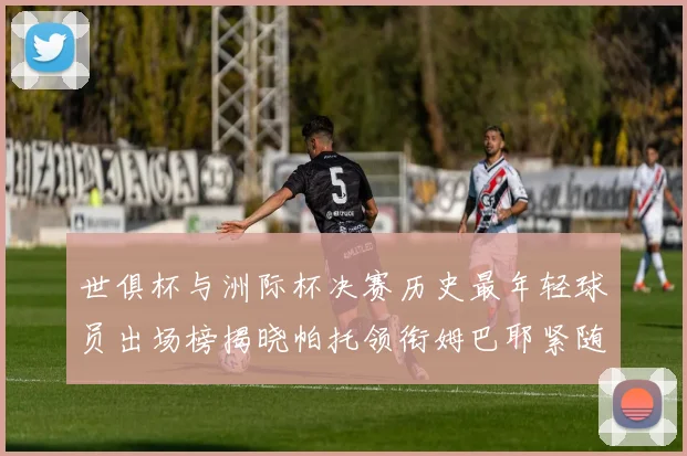世俱杯与洲际杯决赛历史最年轻球员出场榜揭晓帕托领衔姆巴耶紧随其后