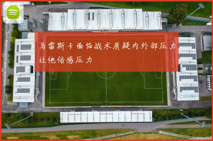 马雷斯卡面临战术质疑内外部压力让他倍感压力