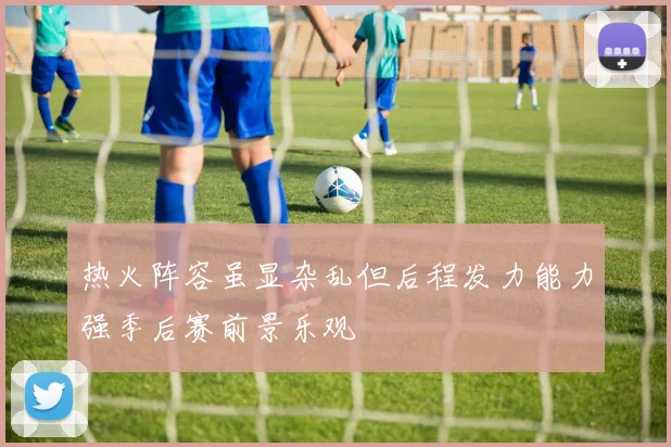 热火阵容虽显杂乱但后程发力能力强季后赛前景乐观