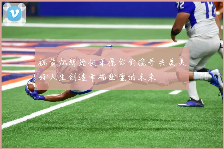 祝黄旭新婚快乐愿你们携手共度美好人生创造幸福甜蜜的未来