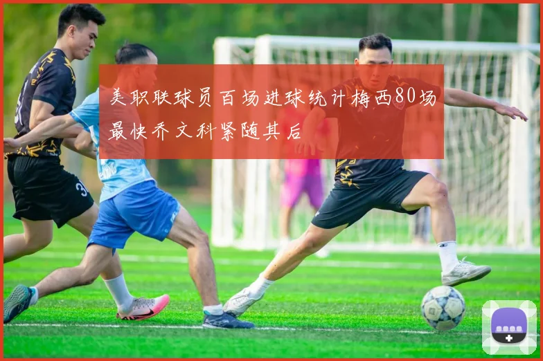 美职联球员百场进球统计梅西80场最快乔文科紧随其后