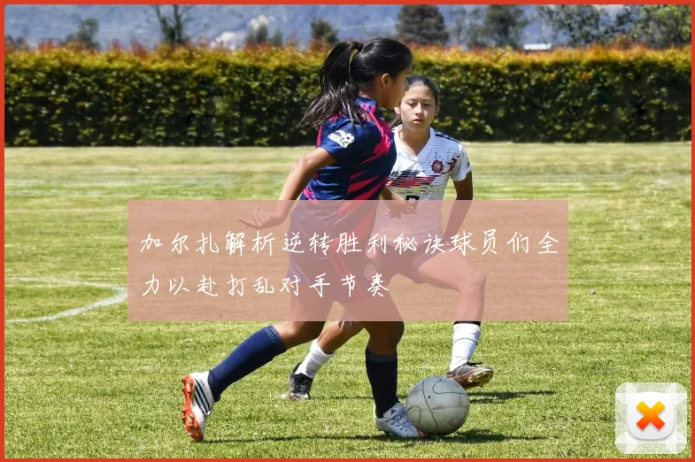 加尔扎解析逆转胜利秘诀球员们全力以赴打乱对手节奏