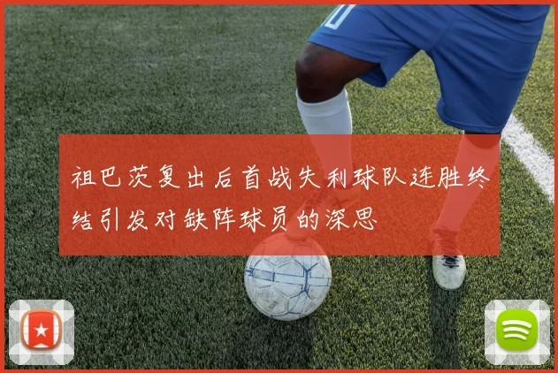 祖巴茨复出后首战失利球队连胜终结引发对缺阵球员的深思