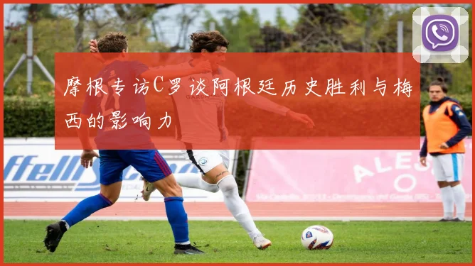 摩根专访C罗谈阿根廷历史胜利与梅西的影响力