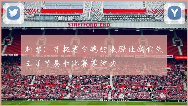 科尔：开拓者今晚的表现让我们失去了节奏和比赛掌控力