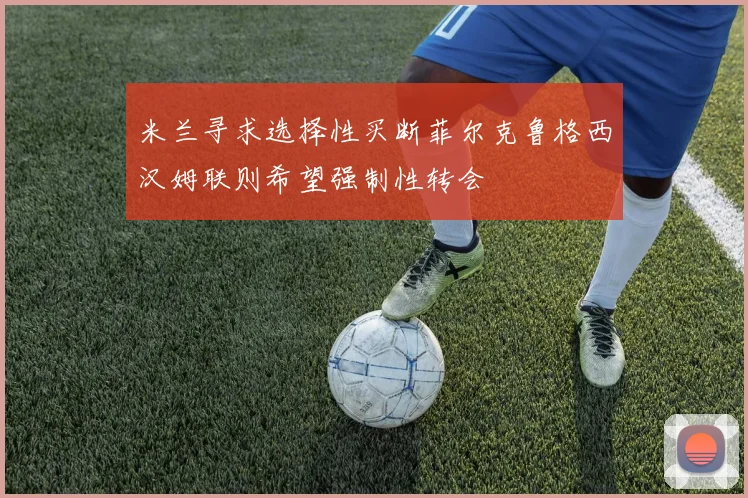 米兰寻求选择性买断菲尔克鲁格西汉姆联则希望强制性转会