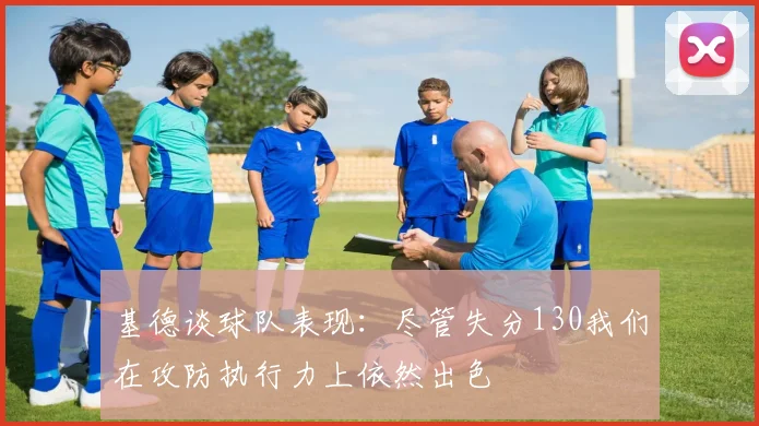 基德谈球队表现：尽管失分130我们在攻防执行力上依然出色